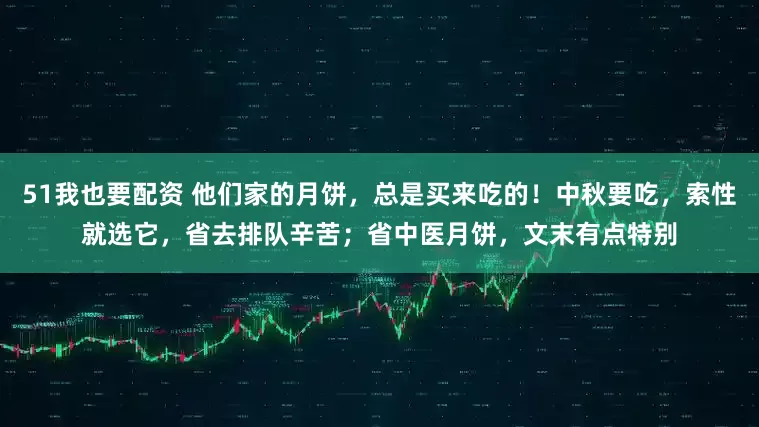 51我也要配资 他们家的月饼，总是买来吃的！中秋要吃，索性就选它，省去排队辛苦；省中医月饼，文末有点特别