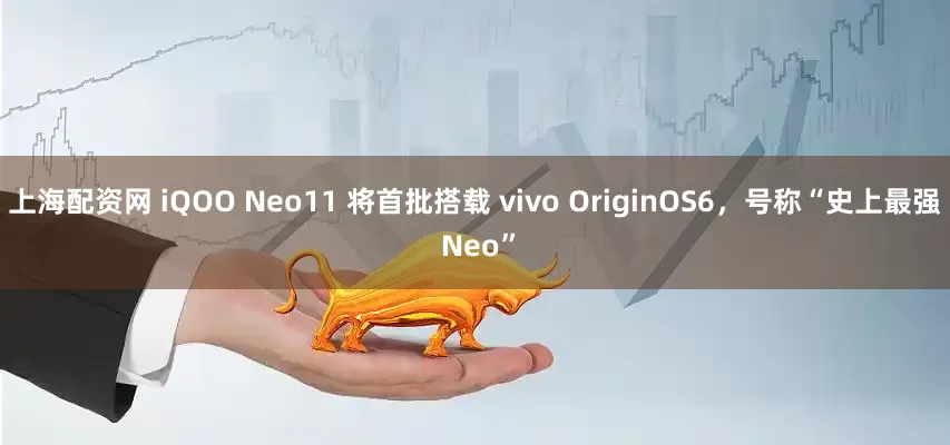 上海配资网 iQOO Neo11 将首批搭载 vivo OriginOS6，号称“史上最强 Neo”