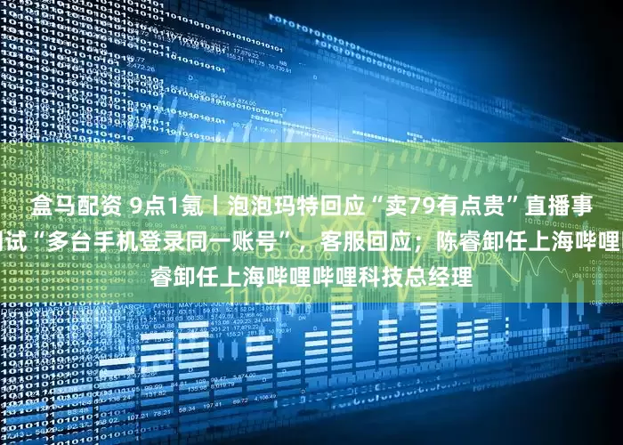 盒马配资 9点1氪丨泡泡玛特回应“卖79有点贵”直播事故；微信被曝测试“多台手机登录同一账号”，客服回应；陈睿卸任上海哔哩哔哩科技总经理