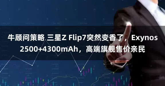 牛顾问策略 三星Z Flip7突然变香了，Exynos2500+4300mAh，高端旗舰售价亲民