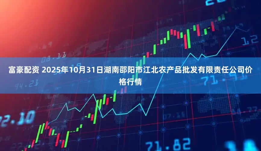 富豪配资 2025年10月31日湖南邵阳市江北农产品批发有限责任公司价格行情