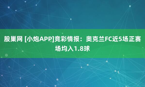股巢网 [小炮APP]竞彩情报：奥克兰FC近5场正赛场均入1.8球
