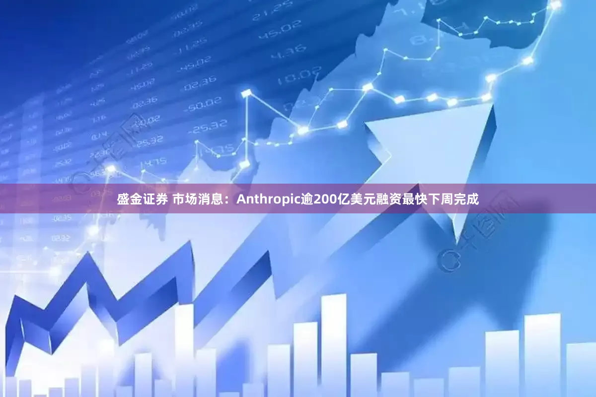 盛金证券 市场消息：Anthropic逾200亿美元融资最快下周完成
