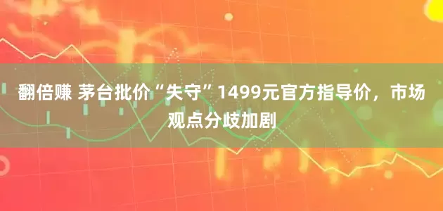 翻倍赚 茅台批价“失守”1499元官方指导价,市场观点分歧加剧