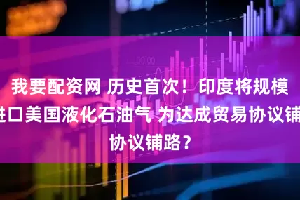 我要配资网 历史首次！印度将规模化进口美国液化石油气 为达成贸易协议铺路？
