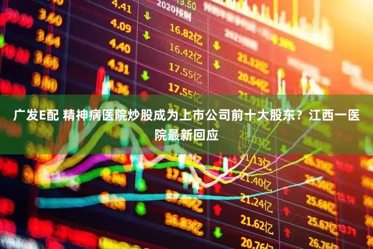 广发E配 精神病医院炒股成为上市公司前十大股东？江西一医院最新回应