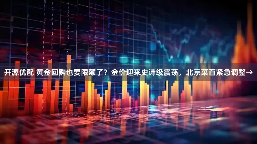 开源优配 黄金回购也要限额了？金价迎来史诗级震荡，北京菜百紧急调整→